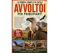 LA BIBBIA COMPLETA DEGLI AVVOLTOI PER PRINCIPIANTI: Tutto quello che c’è da sapere sugli avvoltoi: panoramica e identificazione delle specie, ... dieta ed ecologia alimentare, nidificazi...