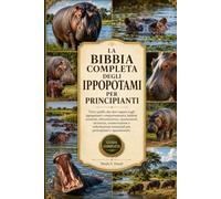LA BIBBIA COMPLETA DEGLI IPPOPOTAMI PER PRINCIPIANTI: Tutto quello che devi sapere sugli ippopotami: comportamento, habitat naturale, alimentazione, ... essenziali per principianti e appassionati.