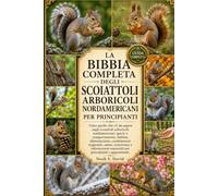 LA BIBBIA COMPLETA DEGLI SCOIATTOLI ARBORICOLI NORDAMERICANI PER PRINCIPIANTI: Tutto quello che c'è da sapere sugli scoiattoli arboricoli ... stagionali, salute, convivenza e infor...