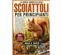 LA BIBBIA COMPLETA DEGLI SCOIATTOLI PER PRINCIPIANTI: Tutto quello che devi sapere sugli scoiattoli: specie e comportamento, habitat e abitudini di ... e adattamenti, comunicazione e di...