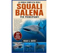 LA BIBBIA COMPLETA DEGLI SQUALI BALENA PER PRINCIPIANTI: Tutto quello che devi sapere sugli squali balena: specie e comportamento generalmente docile, ... filtrazione, anatomia, grandi dimensio......
