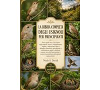 LA BIBBIA COMPLETA DEGLI USIGNOLI PER PRINCIPIANTI: Tutto quello che c'è da sapere sugli usignoli: canto e comportamento, habitat e migrazione, dieta ... e problemi comuni, etica dell'osservazio...
