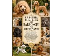 LA BIBBIA COMPLETA DEI BARBONCINI PER PRINCIPIANTI: Tutto quello che devi sapere sui barboncini: temperamento e intelligenza, varietà di taglia e ... nutrizione, addestramento e stimolazione m...