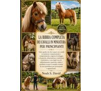 LA BIBBIA COMPLETA DEI CAVALLI IN MINIATURA PER PRINCIPIANTI: Tutto quello che devi sapere sui cavalli in miniatura: temperamento e comportamento, ... toelettatura e cura degli zoccoli, addest...