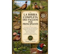 LA BIBBIA COMPLETA DEI FAGIANI PER PRINCIPIANTI: Tutto quello che devi sapere sui fagiani: panoramica delle specie e del comportamento, alloggiamento ... riproduzione e allevamento, salute e p..