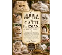 LA BIBBIA COMPLETA DEI GATTI PERSIANI PER PRINCIPIANTI: Tutto quello che devi sapere sui gatti persiani: temperamento e comportamento, toelettatura e ... e delle vie respiratorie, esigenze ambi...
