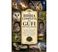 LA BIBBIA COMPLETA DEI GUFI PER PRINCIPIANTI: Tutto quello che c'è da sapere sui gufi: comportamento e abitudini notturne, panoramica delle specie, ... e richiami, considerazioni su salut....