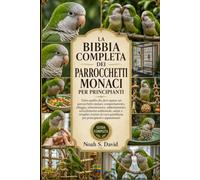 LA BIBBIA COMPLETA DEI PARROCCHETTI MONACI PER PRINCIPIANTI: Tutto quello che devi sapere sui parrocchetti monaci: comportamento, alloggio, ... routine di cura quotidiana per princi...