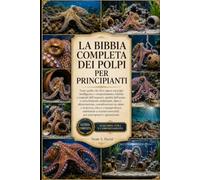 LA BIBBIA COMPLETA DEI POLPI PER PRINCIPIANTI: Tutto quello che devi sapere sui polpi: intelligenza e comportamento, habitat e requisiti ... considerazioni su salute e si...