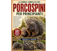 LA BIBBIA COMPLETA DEI PORCOSPINI PER PRINCIPIANTI: Tutto quello che devi sapere sui porcospini: comportamento e adattamenti, panoramica delle specie, ... e protezione con gli aculei, considera...