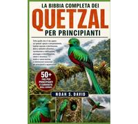 LA BIBBIA COMPLETA DEI QUETZAL PER PRINCIPIANTI: Tutto quello che c’è da sapere sui quetzal: specie e comportamento, habitat naturale e distribuzione, ... piumaggio e identificazione, salute e si...