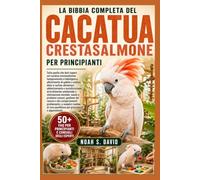 LA BIBBIA COMPLETA DEL CACATUA CRESTASALMONE PER PRINCIPIANTI: Tutto quello che devi sapere sul cacatua crestasalmone: temperamento e intelligenza, ... addestramento e socializzazione, arricchi...