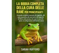 LA BIBBIA COMPLETA DELLA CURA DELLE RANE PER PRINCIPIANTI: Una guida completa e avanzata alle raganelle, alle rane acquatiche, alle rane dardo, alle ... la configurazione dell'habitat e la sa