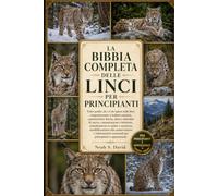 LA BIBBIA COMPLETA DELLE LINCI PER PRINCIPIANTI: Tutto quello che c'è da sapere sulle linci: comportamento e habitat naturale, caratteristiche ... considerazioni su salute e sicurezza, sens...