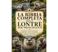 LA BIBBIA COMPLETA DELLE LONTRE PER PRINCIPIANTI: Tutto quello che c'è da sapere sulle lontre: comportamento, habitat, alimentazione, comunicazione, ... essenziali per principianti e appassionati.