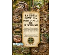 LA BIBBIA COMPLETA DELLE QUAGLIE PER PRINCIPIANTI: Tutto quello che devi sapere sulle quaglie: panoramica delle specie e del comportamento, ... di alimentazione, riproduzione e prod...