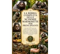LA BIBBIA COMPLETA DELLE SCIMMIE MARMOSETTE PER PRINCIPIANTI: Tutto quello che devi sapere sulle scimmie marmosette: comportamento e struttura ... manipolazione e arricchimen....