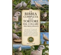 LA BIBBIA COMPLETA DELLE TORTORE DAL COLLARE PER PRINCIPIANTI: Tutto quello che c'è da sapere sulle tortore dal collare: comportamento e habitat, ... e riproduzione, salute e prob...
