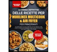 LA BIBBIA DEFINITIVA DELLE RICETTE PER MOULINEX MULTICOOK & AIR FRYER PER PRINCIPIANTI: Un ricettario tutto-in-uno per il multicooker e l’air fryer ... e metodi a prova di errore per pasti veloci