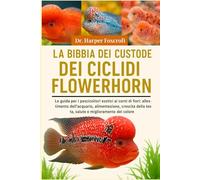 LA BIBBIA DEL CUSTODE DEI CICLIDI FLOWERHORN: La guida per i pescivendoli esotici ai corni di fiori: allestimento dell'acquario, alimentazione, crescita della testa, salute e miglioramento del colore