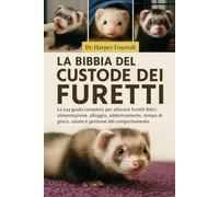 LA BIBBIA DEL CUSTODE DEI FURETTI: La tua guida completa per allevare furetti felici: alimentazione, alloggio, addestramento, tempo di gioco, salute e gestione del comportamento