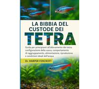LA BIBBIA DEL CUSTODE DEI TETRA: Guida per principianti all'allevamento dei tetra: configurazione della vasca, comportamento di raggruppamento, ... riproduzione e condizioni ideali dell'acqua