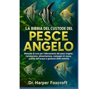LA BIBBIA DEL CUSTODE DEL PESCE ANGELO: Manuale di cura per l'allevamento dei pesci angelo: riproduzione, alimentazione, compagni di vasca, qualità dell'acqua e gestione delle malattie