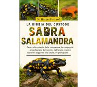 LA BIBBIA DEL CUSTODE DELLA SALAMANDRA: Cura e allevamento delle salamandre da compagnia: progettazione del recinto, nutrizione, manipolazione e supporto alla salute per principianti ed esperti