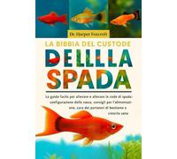 LA BIBBIA DEL CUSTODE DELLA SPADA: La guida facile per allevare e allevare le code di spada: configurazione della vasca, consigli per l'alimentazione, cura dei portatori di bestiame e crescita sana