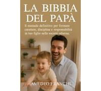 La Bibbia del Papà: Il manuale definitivo per formare carattere, disciplina e responsabilità in tuo figlio nella società odierna. (Codice Virile)