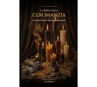 La bibbia della ceromanzia: Il grimorio definitivo della magia delle candele Rituali di Ricchezza, Amore e Bando, Ceroscopia Diagnostica e Lettura della Fiamma