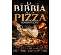 La Bibbia della Pizza: Dall'impasto perfetto alla cottura: tutti i segreti dei grandi pizzaioli