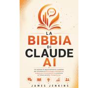 LA BIBBIA DI CLAUDE AI: Un sistema di apprendimento completo per sfruttare la tecnologia intelligente, migliorare le prestazioni e costruire un futuro pronto. Competenze