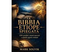 La Bibbia etiope spiegata: Libri perduti, canoni nascosti e antichi segreti cristiani