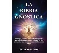 LA BIBBIA GNOSTICA: Risveglia l'anima con l'antica saggezza, potenzia il tuo spirito e trasforma la vita attraverso una conoscenza esoterica senza tempo