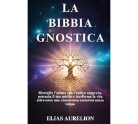 LA BIBBIA GNOSTICA: Risveglia l'anima con l'antica saggezza, potenzia il tuo spirito e trasforma la vita attraverso una conoscenza esoterica senza tempo