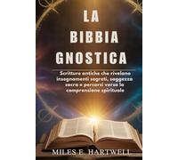 LA BIBBIA GNOSTICA: Scritture antiche che rivelano insegnamenti segreti, saggezza sacra e percorsi verso la comprensione spirituale