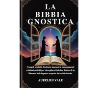 LA BIBBIA GNOSTICA: Vangeli proibiti, Scritture nascoste e insegnamenti cristiani antichi per risvegliare il divino dentro di te, liberarti dal dogma e scoprire la verità da solo.