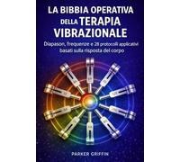 La Bibbia Operativa della Terapia Vibrazionale: Diapason, frequenze e 28 protocolli applicativi basati sulla risposta del corpo