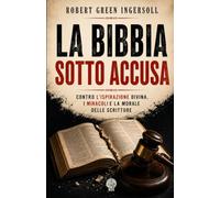 La Bibbia sotto accusa: Contro l’ispirazione divina, i miracoli e la morale delle Scritture