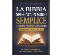 La Bibbia Spiegata in Modo Semplice: Antico e Nuovo Testamento: Tutti i 66 Libri della Sacra Scrittura, dalla Genesi all'Apocalisse, Storie Antiche, Lezioni per la Vita di Oggi