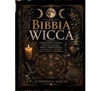 LA BIBBIA WICCA: Stregoneria Antica, Rituali Lunari, Magia Erboristeria, La Magia e i Segreti della Wicca Moderna