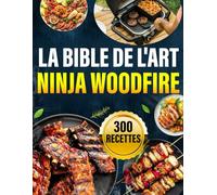 La Bible de l'Art Ninja Woodfire: 300 recettes délicieuses du gril au dessert pour maîtriser chaque mode de cuisson de votre four à bois comme un chef