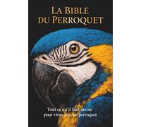 La Bible du Perroquet: Tout ce qu'il faut savoir pour vivre avec un perroquet