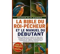 LA BIBLE DU ROI-PÊCHEUR ET LE MANUEL DU DÉBUTANT: Guide complet sur les espèces et leurs soins - Écologie alimentaire, besoins de nidification, ... essentiels de la reproduction et plus en