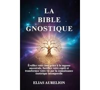 LA BIBLE GNOSTIQUE: Éveillez votre âme grâce à la sagesse ancestrale, fortifiez votre esprit et transformez votre vie par la connaissance ésotérique intemporelle