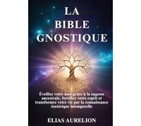 LA BIBLE GNOSTIQUE: Éveillez votre âme grâce à la sagesse ancestrale, fortifiez votre esprit et transformez votre vie par la connaissance ésotérique intemporelle