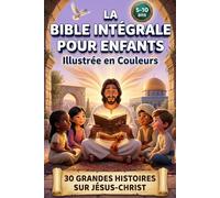 LA BIBLE INTÉGRALE POUR ENFANTS ILLUSTRÉE EN COULEURS: 30 Grandes Histoires Sur Jesus-Christ Pour Découvrir Les Messages De l'Ancien Et Du Nouveau Testament