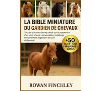 LA BIBLE MINIATURE DU GARDIEN DE CHEVAUX: Tout ce que vous devez savoir sur la possession d'un mini-cheval : alimentation, toilettage, entraînement, logement et suivi de la santé