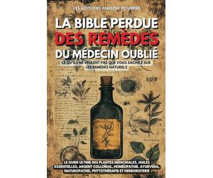 La Bible perdue des remèdes du Médecin Oublié: Le guide ultime des plantes médicinales, huiles essentielles, argent colloïdal, homéopathie, Ayurveda, naturopathie, phytothérapie et herboristerie
